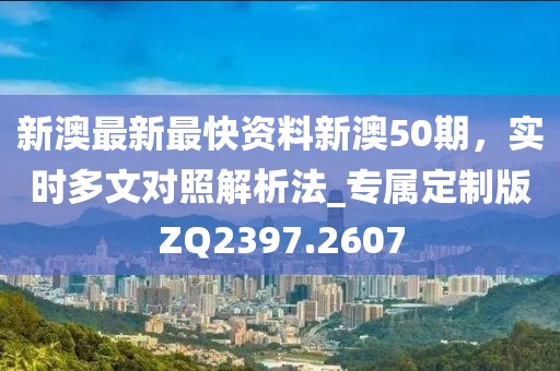 新澳最新最快资料新澳50期，实时多文对照解析法_专属定制版ZQ2397.2607