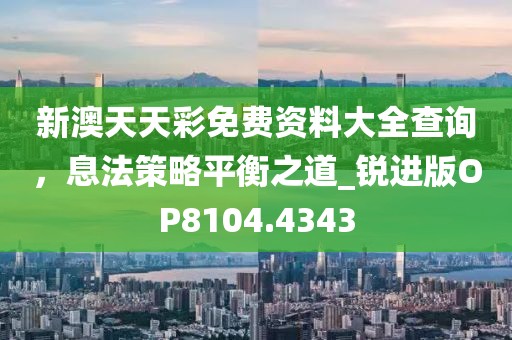 新澳天天彩免费资料大全查询，息法策略平衡之道_锐进版OP8104.4343