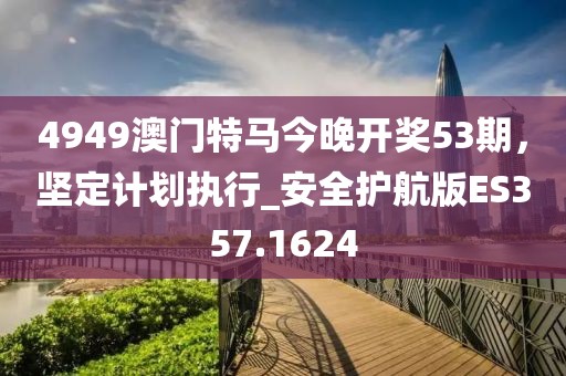 4949澳门特马今晚开奖53期，坚定计划执行_安全护航版ES357.1624