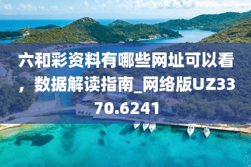 六和彩资料有哪些网址可以看，数据解读指南_网络版UZ3370.6241