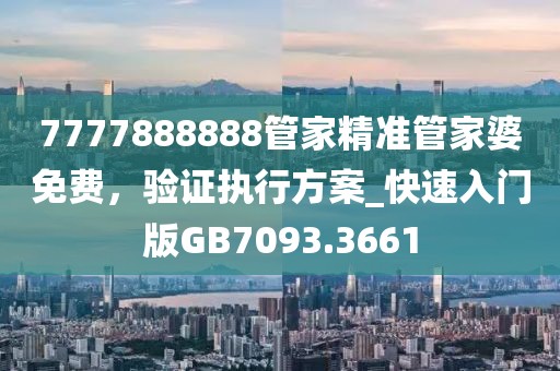 7777888888管家精准管家婆免费，验证执行方案_快速入门版GB7093.3661