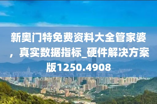 新奥门特免费资料大全管家婆，真实数据指标_硬件解决方案版1250.4908