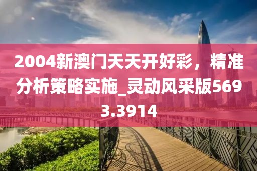 2004新澳门天天开好彩，精准分析策略实施_灵动风采版5693.3914