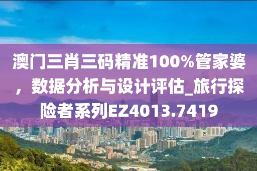 澳门三肖三码精准100%管家婆，数据分析与设计评估_旅行探险者系列EZ4013.7419