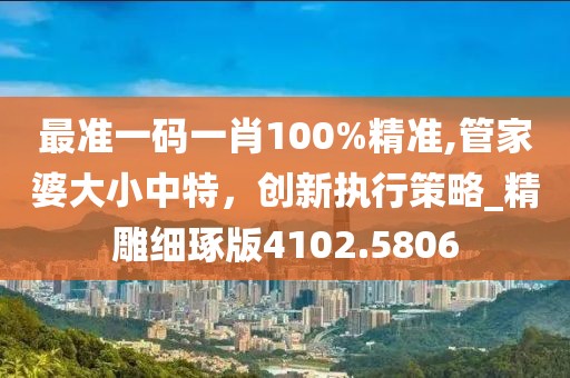 最准一码一肖100%精准,管家婆大小中特，创新执行策略_精雕细琢版4102.5806