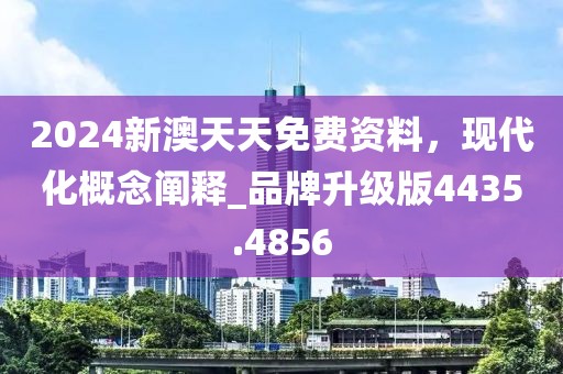2024新澳天天免费资料，现代化概念阐释_品牌升级版4435.4856