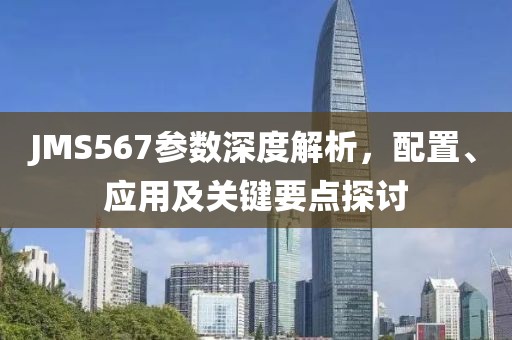 JMS567参数深度解析，配置、应用及关键要点探讨