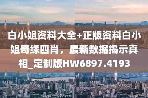 白小姐资料大全+正版资料白小姐奇缘四肖，最新数据揭示真相_定制版HW6897.4193
