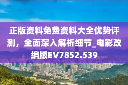 正版资料免费资料大全优势评测，全面深入解析细节_电影改编版EV7852.539