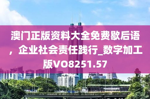 澳门正版资料大全免费歇后语，企业社会责任践行_数字加工版VO8251.57