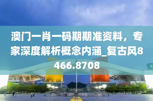 澳门一肖一码期期准资料，专家深度解析概念内涵_复古风8466.8708