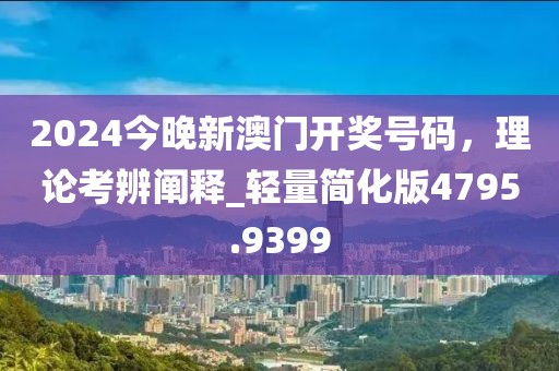 2024今晚新澳门开奖号码，理论考辨阐释_轻量简化版4795.9399