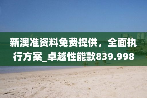 新澳准资料免费提供，全面执行方案_卓越性能款839.998
