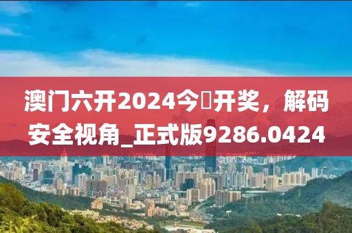 澳门六开2024今晩开奖，解码安全视角_正式版9286.0424