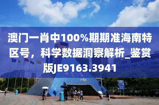 澳门一肖中100%期期准海南特区号，科学数据洞察解析_鉴赏版JE9163.3941