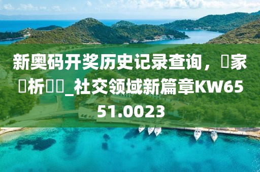 新奥码开奖历史记录查询，專家評析觀點_社交领域新篇章KW6551.0023
