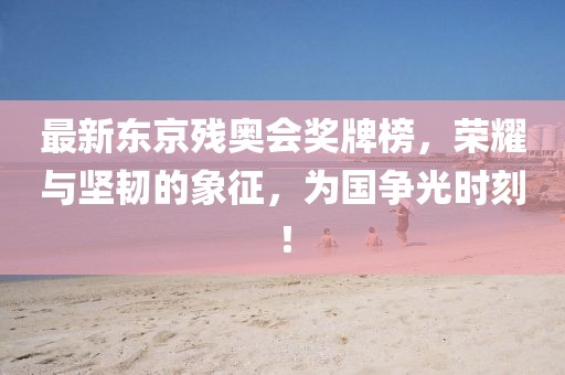 最新东京残奥会奖牌榜，荣耀与坚韧的象征，为国争光时刻！