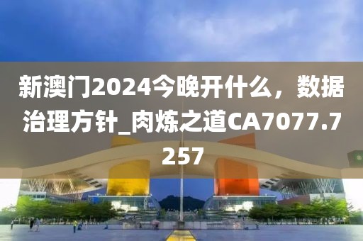 新澳门2024今晚开什么，数据治理方针_肉炼之道CA7077.7257