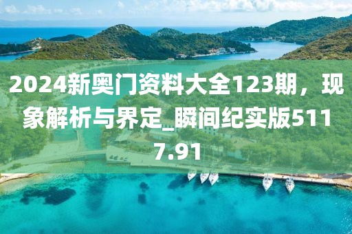 2024新奥门资料大全123期，现象解析与界定_瞬间纪实版5117.91
