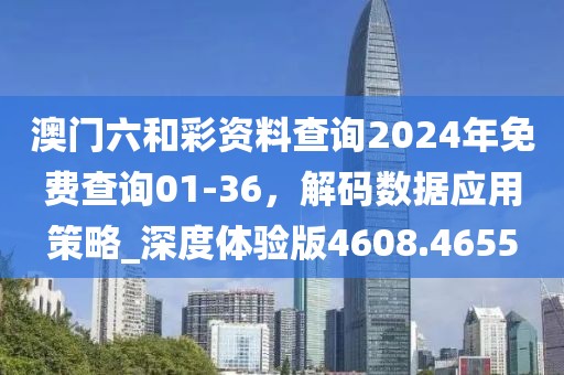 澳门六和彩资料查询2024年免费查询01-36，解码数据应用策略_深度体验版4608.4655
