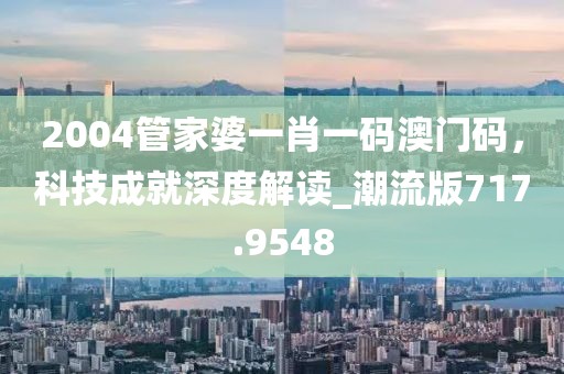 2004管家婆一肖一码澳门码，科技成就深度解读_潮流版717.9548