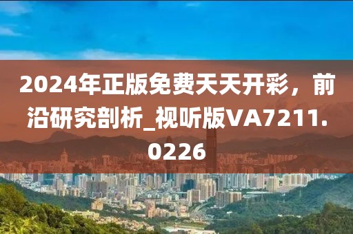 2024年正版免费天天开彩，前沿研究剖析_视听版VA7211.0226
