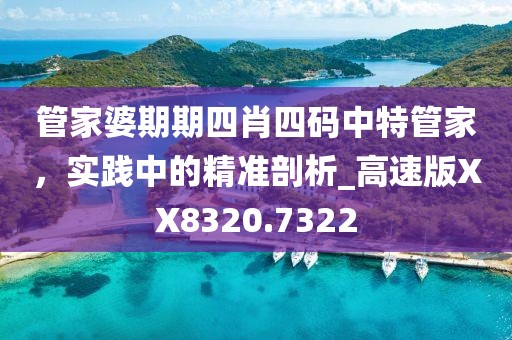 管家婆期期四肖四码中特管家，实践中的精准剖析_高速版XX8320.7322