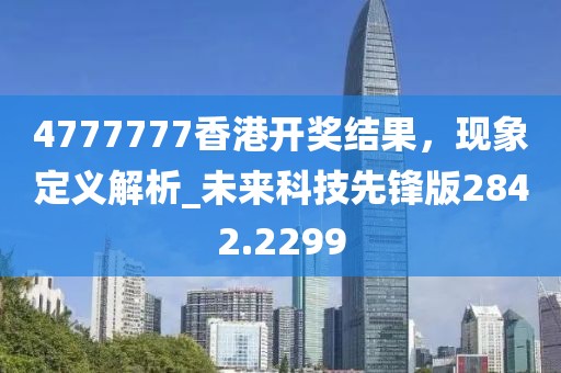 4777777香港开奖结果，现象定义解析_未来科技先锋版2842.2299