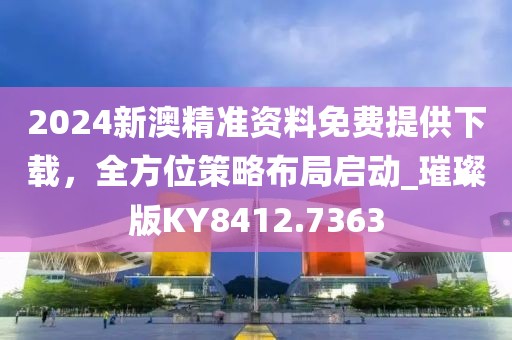 2024新澳精准资料免费提供下载，全方位策略布局启动_璀璨版KY8412.7363