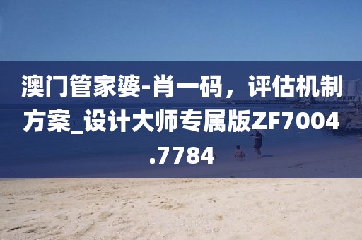 澳门管家婆-肖一码，评估机制方案_设计大师专属版ZF7004.7784