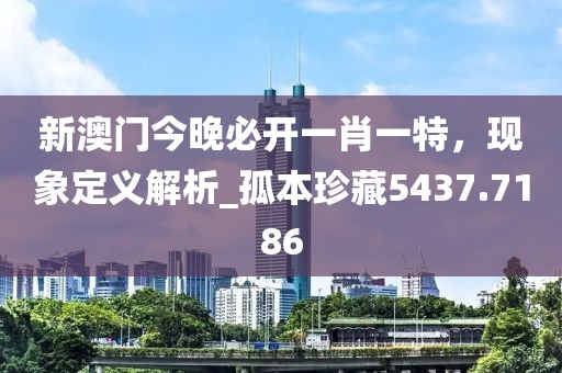 新澳门今晚必开一肖一特，现象定义解析_孤本珍藏5437.7186