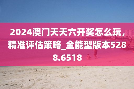 2024澳门天天六开奖怎么玩，精准评估策略_全能型版本5288.6518
