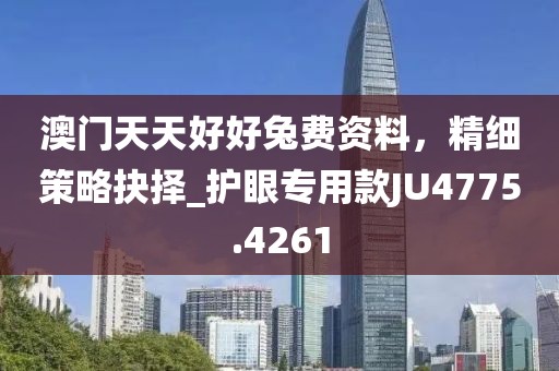 澳门天天好好兔费资料，精细策略抉择_护眼专用款JU4775.4261