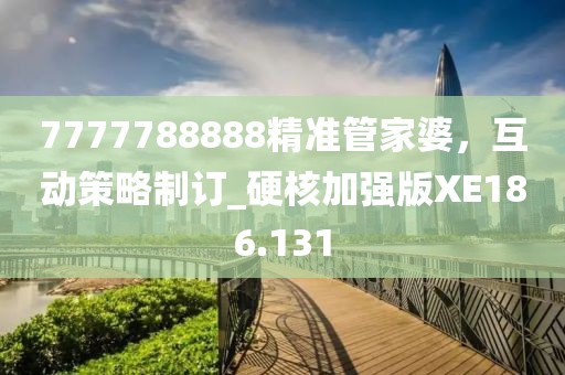 7777788888精准管家婆，互动策略制订_硬核加强版XE186.131