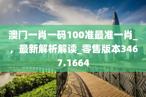 澳门一肖一码100准最准一肖_，最新解析解读_零售版本3467.1664