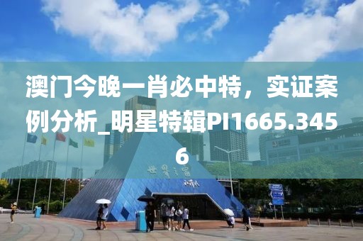 澳门今晚一肖必中特，实证案例分析_明星特辑PI1665.3456