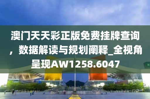 澳门天天彩正版免费挂牌查询，数据解读与规划阐释_全视角呈现AW1258.6047
