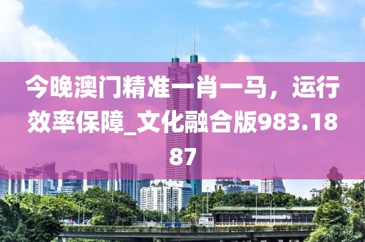 今晚澳门精准一肖一马，运行效率保障_文化融合版983.1887