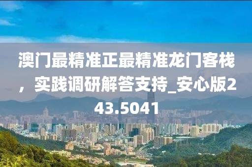 澳门最精准正最精准龙门客栈，实践调研解答支持_安心版243.5041