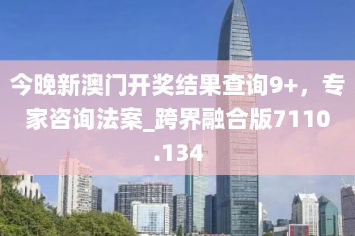 今晚新澳门开奖结果查询9+，专家咨询法案_跨界融合版7110.134