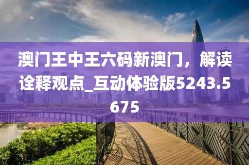 澳门王中王六码新澳门，解读诠释观点_互动体验版5243.5675