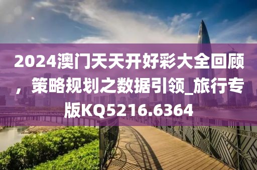 2024澳门天天开好彩大全回顾，策略规划之数据引领_旅行专版KQ5216.6364