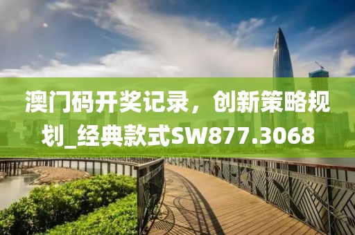 澳门码开奖记录，创新策略规划_经典款式SW877.3068
