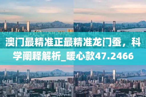 澳门最精准正最精准龙门蚕，科学阐释解析_暖心款47.2466