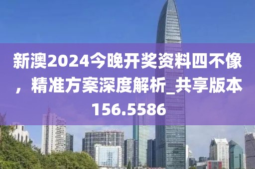 新澳2024今晚开奖资料四不像，精准方案深度解析_共享版本156.5586