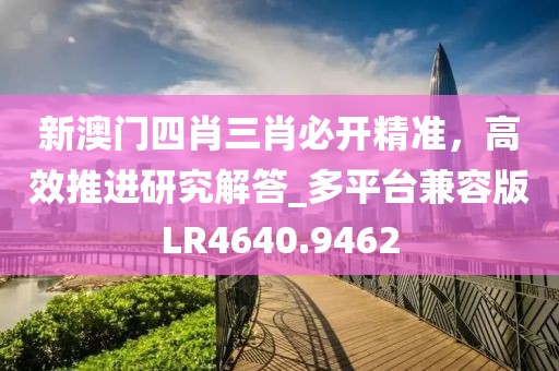 新澳门四肖三肖必开精准，高效推进研究解答_多平台兼容版LR4640.9462