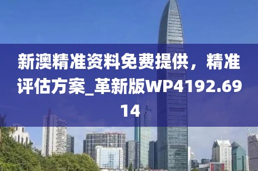 新澳精准资料免费提供，精准评估方案_革新版WP4192.6914
