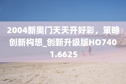 2004新奥门天天开好彩，策略创新构想_创新升级版HO7401.6625