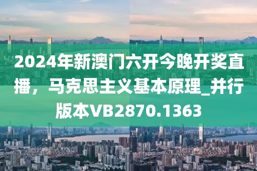 2024年新澳门六开今晚开奖直播，马克思主义基本原理_并行版本VB2870.1363