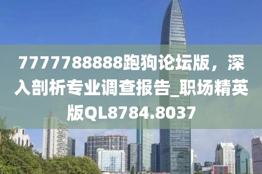 7777788888跑狗论坛版，深入剖析专业调查报告_职场精英版QL8784.8037